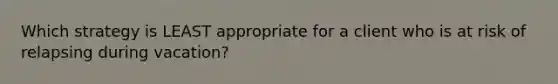 Which strategy is LEAST appropriate for a client who is at risk of relapsing during vacation?