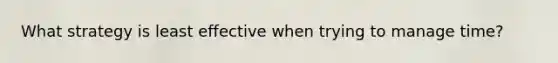 What strategy is least effective when trying to manage time?