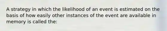 A strategy in which the likelihood of an event is estimated on the basis of how easily other instances of the event are available in memory is called the: