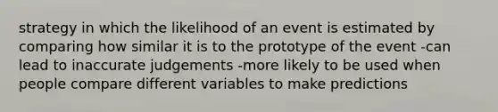 strategy in which the likelihood of an event is estimated by comparing how similar it is to the prototype of the event -can lead to inaccurate judgements -more likely to be used when people compare different variables to make predictions