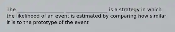 The ___________________ _________________ is a strategy in which the likelihood of an event is estimated by comparing how similar it is to the prototype of the event