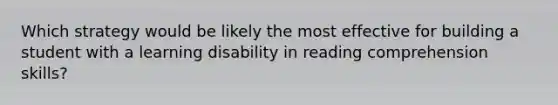 Which strategy would be likely the most effective for building a student with a learning disability in reading comprehension skills?