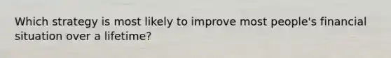 Which strategy is most likely to improve most people's financial situation over a lifetime?
