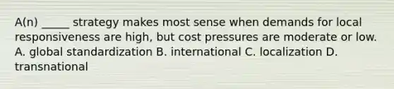 A(n) _____ strategy makes most sense when demands for local responsiveness are high, but cost pressures are moderate or low. A. global standardization B. international C. localization D. transnational