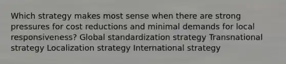 Which strategy makes most sense when there are strong pressures for cost reductions and minimal demands for local responsiveness? Global standardization strategy Transnational strategy Localization strategy International strategy