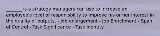 _______ is a strategy managers can use to increase an employee's level of responisbility to improve his or her interest in the quality of outputs. - Job enlargement - Job Enrichment - Span of Control - Task Significance - Task Identity