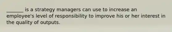 _______ is a strategy managers can use to increase an employee's level of responsibility to improve his or her interest in the quality of outputs.