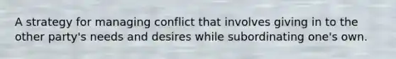 A strategy for managing conflict that involves giving in to the other party's needs and desires while subordinating one's own.