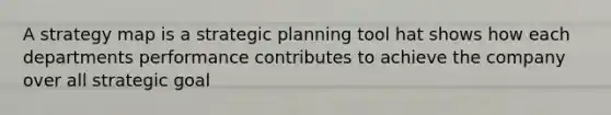 A strategy map is a strategic planning tool hat shows how each departments performance contributes to achieve the company over all strategic goal