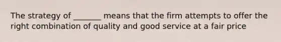 The strategy of _______ means that the firm attempts to offer the right combination of quality and good service at a fair price