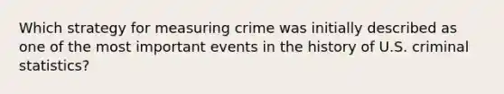 Which strategy for measuring crime was initially described as one of the most important events in the history of U.S. criminal statistics?