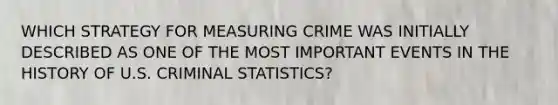 WHICH STRATEGY FOR MEASURING CRIME WAS INITIALLY DESCRIBED AS ONE OF THE MOST IMPORTANT EVENTS IN THE HISTORY OF U.S. CRIMINAL STATISTICS?