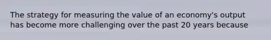 The strategy for measuring the value of an economy's output has become more challenging over the past 20 years because