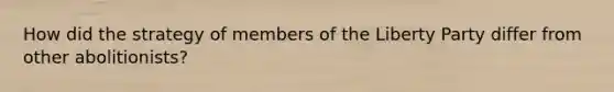 How did the strategy of members of the Liberty Party differ from other abolitionists?