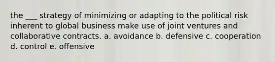 the ___ strategy of minimizing or adapting to the political risk inherent to global business make use of joint ventures and collaborative contracts. a. avoidance b. defensive c. cooperation d. control e. offensive