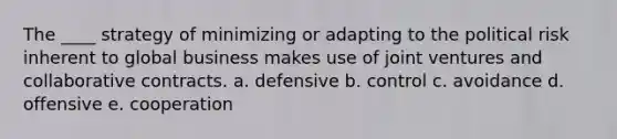 The ____ strategy of minimizing or adapting to the political risk inherent to global business makes use of joint ventures and collaborative contracts. a. defensive b. control c. avoidance d. offensive e. cooperation