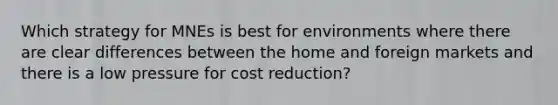 Which strategy for MNEs is best for environments where there are clear differences between the home and foreign markets and there is a low pressure for cost reduction?