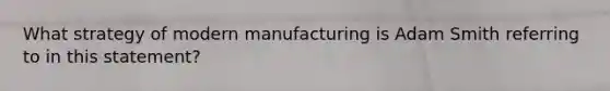 What strategy of modern manufacturing is Adam Smith referring to in this statement?