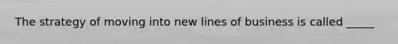 The strategy of moving into new lines of business is called _____