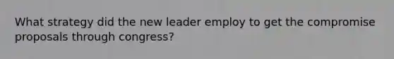 What strategy did the new leader employ to get the compromise proposals through congress?