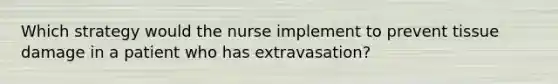 Which strategy would the nurse implement to prevent tissue damage in a patient who has extravasation?