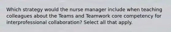 Which strategy would the nurse manager include when teaching colleagues about the Teams and Teamwork core competency for interprofessional collaboration? Select all that apply.