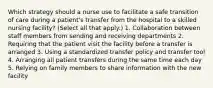 Which strategy should a nurse use to facilitate a safe transition of care during a patient's transfer from the hospital to a skilled nursing facility? (Select all that apply.) 1. Collaboration between staff members from sending and receiving departments 2. Requiring that the patient visit the facility before a transfer is arranged 3. Using a standardized transfer policy and transfer tool 4. Arranging all patient transfers during the same time each day 5. Relying on family members to share information with the new facility