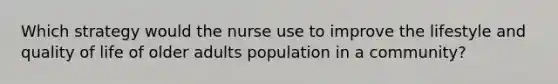 Which strategy would the nurse use to improve the lifestyle and quality of life of older adults population in a community?