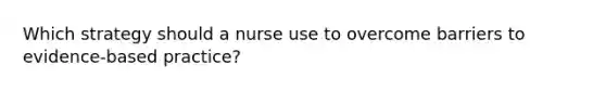 Which strategy should a nurse use to overcome barriers to evidence-based practice?