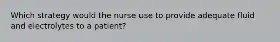 Which strategy would the nurse use to provide adequate fluid and electrolytes to a patient?