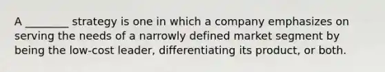 A ________ strategy is one in which a company emphasizes on serving the needs of a narrowly defined market segment by being the low-cost leader, differentiating its product, or both.