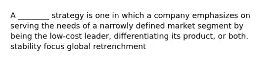 A ________ strategy is one in which a company emphasizes on serving the needs of a narrowly defined market segment by being the low-cost leader, differentiating its product, or both. stability focus global retrenchment