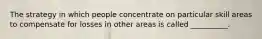 The strategy in which people concentrate on particular skill areas to compensate for losses in other areas is called __________.