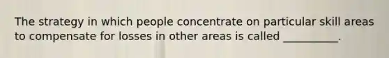 The strategy in which people concentrate on particular skill areas to compensate for losses in other areas is called __________.