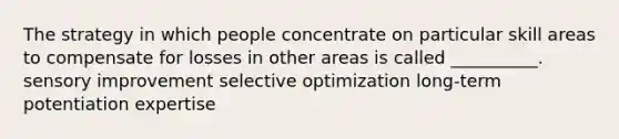 The strategy in which people concentrate on particular skill areas to compensate for losses in other areas is called __________. sensory improvement selective optimization long-term potentiation expertise