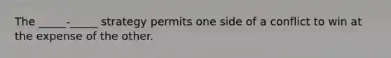 The _____-_____ strategy permits one side of a conflict to win at the expense of the other.