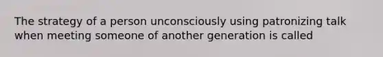 The strategy of a person unconsciously using patronizing talk when meeting someone of another generation is called