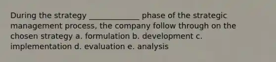 During the strategy _____________ phase of the strategic management process, the company follow through on the chosen strategy a. formulation b. development c. implementation d. evaluation e. analysis