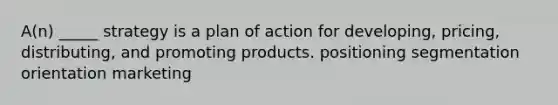 A(n) _____ strategy is a plan of action for developing, pricing, distributing, and promoting products. positioning segmentation orientation marketing