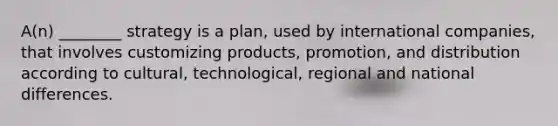 A(n) ________ strategy is a plan, used by international companies, that involves customizing products, promotion, and distribution according to cultural, technological, regional and national differences.