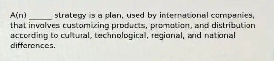 A(n) ______ strategy is a plan, used by international companies, that involves customizing products, promotion, and distribution according to cultural, technological, regional, and national differences.