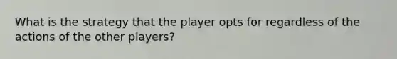 What is the strategy that the player opts for regardless of the actions of the other players?