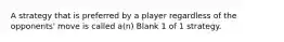 A strategy that is preferred by a player regardless of the opponents' move is called a(n) Blank 1 of 1 strategy.