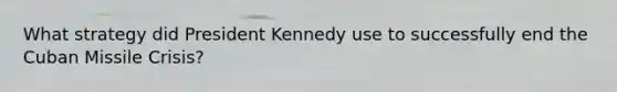 What strategy did President Kennedy use to successfully end the Cuban Missile Crisis?