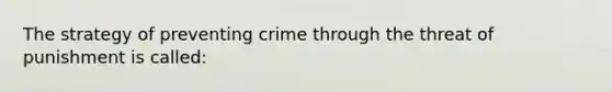 The strategy of preventing crime through the threat of punishment is called:​