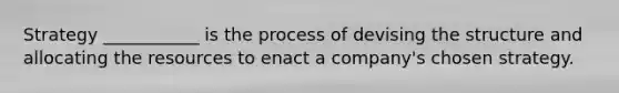 Strategy ___________ is the process of devising the structure and allocating the resources to enact a company's chosen strategy.