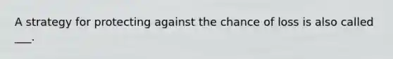 A strategy for protecting against the chance of loss is also called ___.