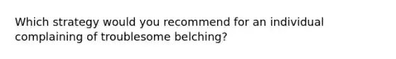 Which strategy would you recommend for an individual complaining of troublesome belching?