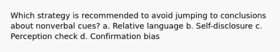 Which strategy is recommended to avoid jumping to conclusions about nonverbal cues? a. Relative language b. Self-disclosure c. Perception check d. Confirmation bias