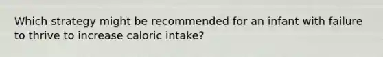 Which strategy might be recommended for an infant with failure to thrive to increase caloric intake?